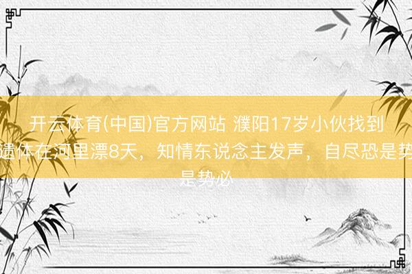 开云体育(中国)官方网站 濮阳17岁小伙找到！遗体在河里漂8天，知情东说念主发声，自尽恐是势必