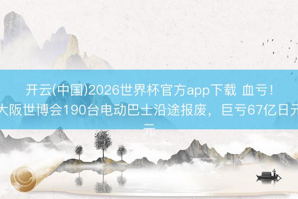 开云(中国)2026世界杯官方app下载 血亏！大阪世博会190台电动巴士沿途报废，巨亏67亿日元