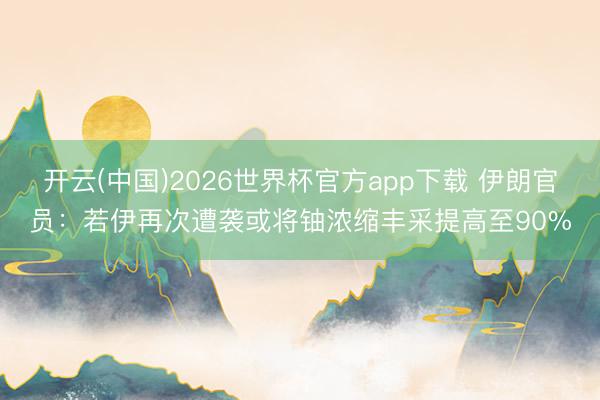 开云(中国)2026世界杯官方app下载 伊朗官员：若伊再次遭袭或将铀浓缩丰采提高至90%