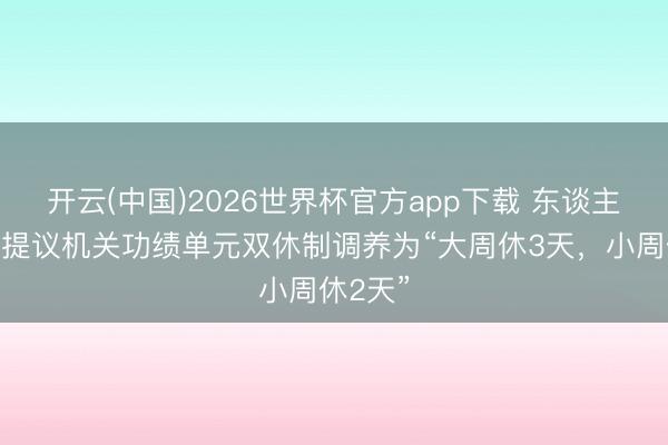 开云(中国)2026世界杯官方app下载 东谈主大代表提议机关功绩单元双休制调养为“大周休3天，小周休2天”