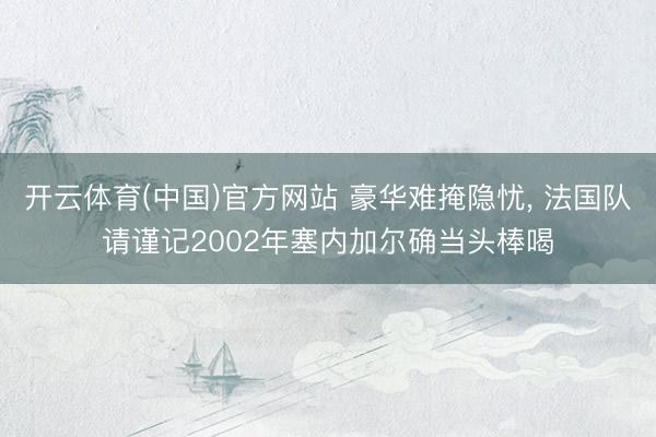 开云体育(中国)官方网站 豪华难掩隐忧， 法国队请谨记2002年塞内加尔确当头棒喝