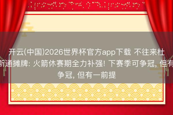 开云(中国)2026世界杯官方app下载 不往来杜兰特? 斯通摊牌: 火箭休赛期全力补强! 下赛季可争冠， 但有一前提