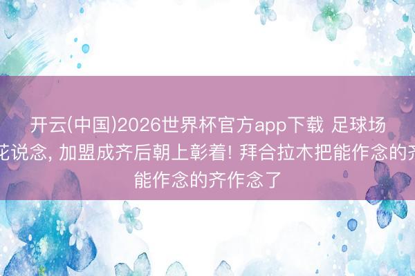 开云(中国)2026世界杯官方app下载 足球场的樱木花说念， 加盟成齐后朝上彰着! 拜合拉木把能作念的齐作念了