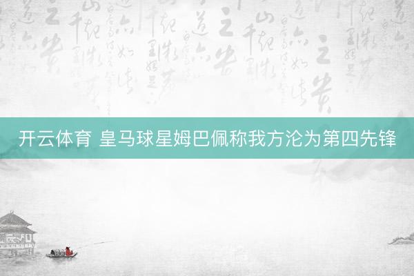 开云体育 皇马球星姆巴佩称我方沦为第四先锋