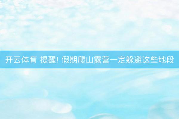 开云体育 提醒! 假期爬山露营一定躲避这些地段