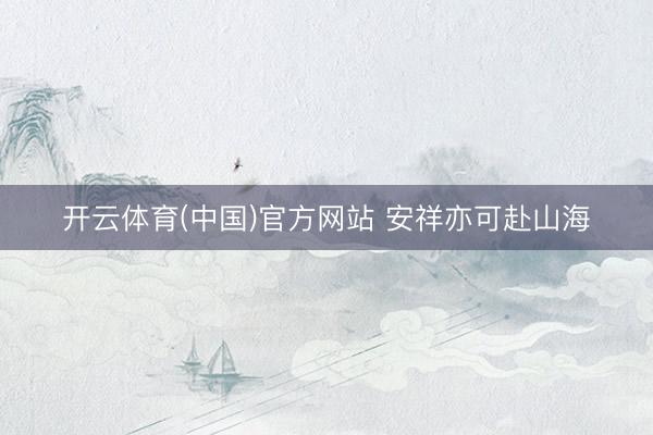 开云体育(中国)官方网站 安祥亦可赴山海