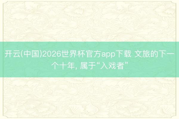 开云(中国)2026世界杯官方app下载 文旅的下一个十年， 属于“入戏者”