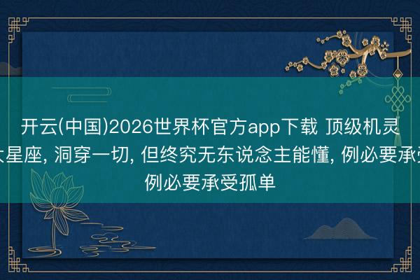 开云(中国)2026世界杯官方app下载 顶级机灵的三大星座， 洞穿一切， 但终究无东说念主能懂， 例必要承受孤单