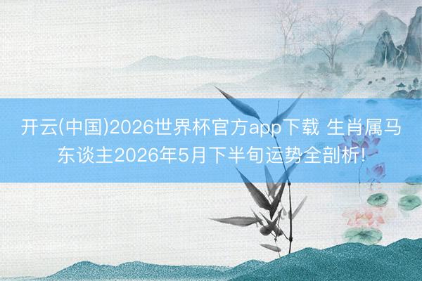 开云(中国)2026世界杯官方app下载 生肖属马东谈主2026年5月下半旬运势全剖析!