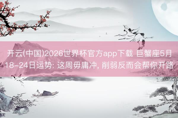 开云(中国)2026世界杯官方app下载 巨蟹座5月18-24日运势: 这周毋庸冲， 削弱反而会帮你开路