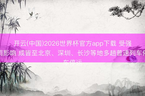 开云(中国)2026世界杯官方app下载 受强降雨影响 成皆至北京、深圳、长沙等地多趟普速列车停运