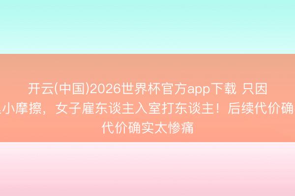 开云(中国)2026世界杯官方app下载 只因平方邻里小摩擦，女子雇东谈主入室打东谈主！后续代价确实太惨痛