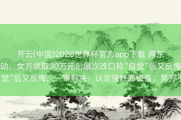 开云(中国)2026世界杯官方app下载 两东说念主在车内发生亲密活动，女方收取30万元后屡次改口称“自觉”后又反悔，一审判决：认定强奸罪设备；男方不屈提倡上诉
