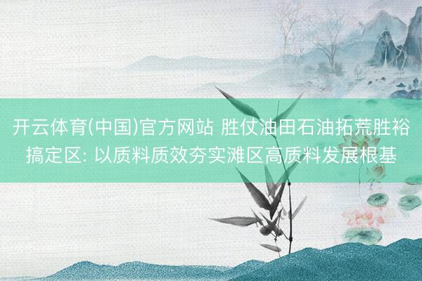 开云体育(中国)官方网站 胜仗油田石油拓荒胜裕搞定区: 以质料质效夯实滩区高质料发展根基