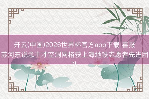 开云(中国)2026世界杯官方app下载 喜报！苏河东说念主才空洞网格获上海地铁志愿者先进团队