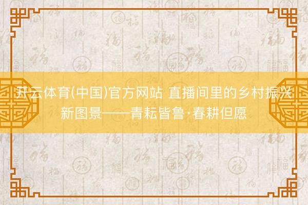 开云体育(中国)官方网站 直播间里的乡村振兴新图景——青耘皆
