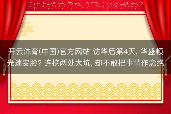 开云体育(中国)官方网站 访华后第4天, 华盛顿光速变脸? 