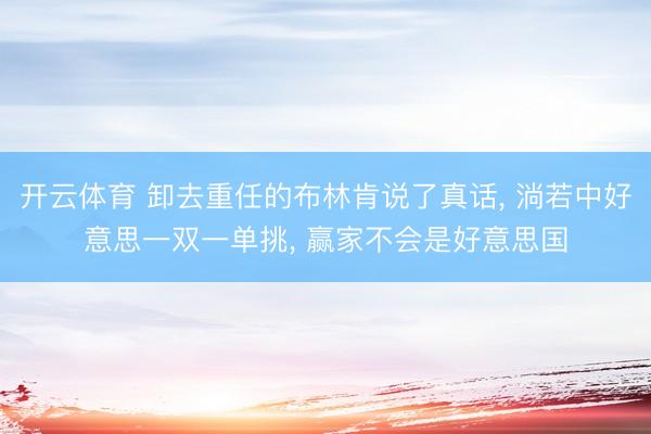 开云体育 卸去重任的布林肯说了真话, 淌若中好意思一双一单挑