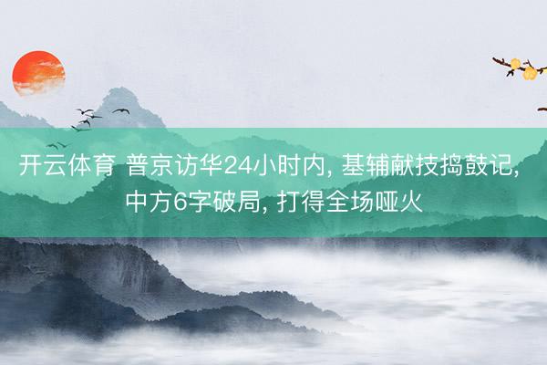 开云体育 普京访华24小时内， 基辅献技捣鼓记， 中方6字破局， 打得全场哑火
