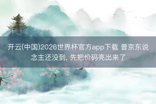 开云(中国)2026世界杯官方app下载 普京东说念主还没到