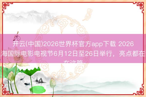 开云(中国)2026世界杯官方app下载 2026年上海国际电影电视节6月12日至26日举行，亮点都在这篇
