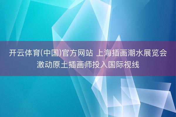 开云体育(中国)官方网站 上海插画潮水展览会激动原土插画师投入国际视线