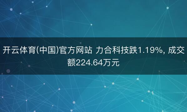 开云体育(中国)官方网站 力合科技跌1.19%， 成交额224.64万元