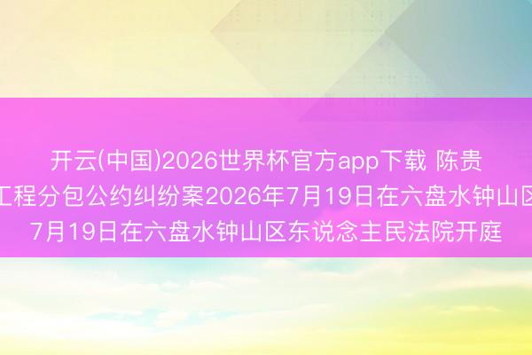 开云(中国)2026世界杯官方app下载 陈贵阳诉节能英杰等建设工程分包公约纠纷案2026年7月19日在六盘水钟山区东说念主民法院开庭