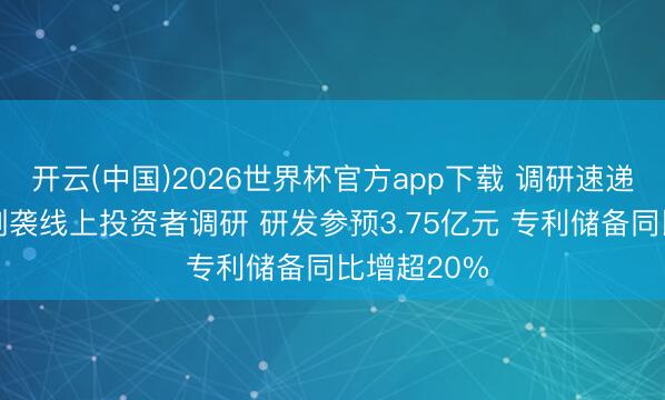 开云(中国)2026世界杯官方app下载 调研速递|中钢国外剿袭线上投资者调研 研发参预3.75亿元 专利储备同比增超20%