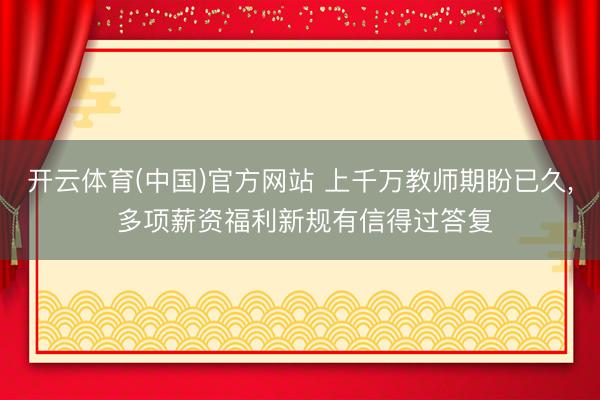 开云体育(中国)官方网站 上千万教师期盼已久， 多项薪资福利新规有信得过答复