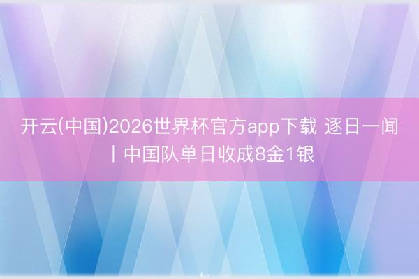 开云(中国)2026世界杯官方app下载 逐日一闻丨中国队单日收成8金1银