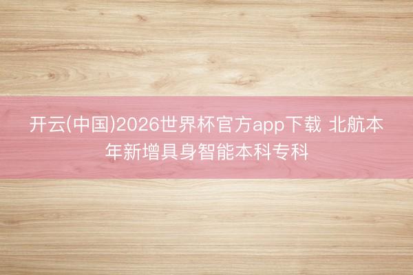 开云(中国)2026世界杯官方app下载 北航本年新增具身智能本科专科
