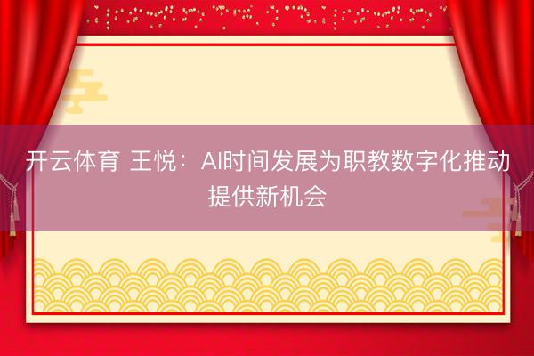 开云体育 王悦：AI时间发展为职教数字化推动提供新机会