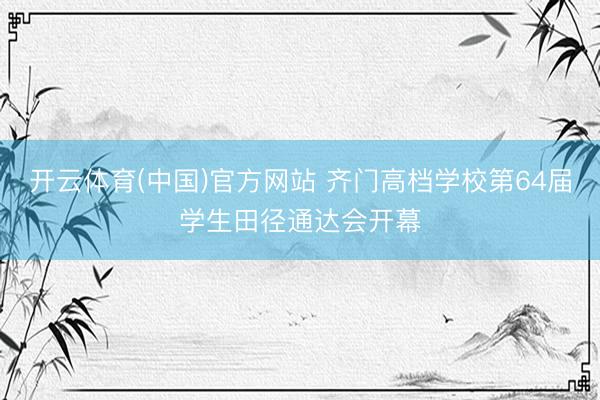 开云体育(中国)官方网站 齐门高档学校第64届学生田径通达会开幕