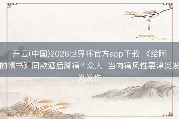 开云(中国)2026世界杯官方app下载 《给阿嬷的情书》同款酒后脚痛? 众人: 当肉痛风性要津炎发作