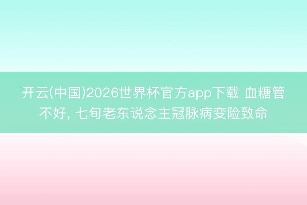 开云(中国)2026世界杯官方app下载 血糖管不好， 七旬老东说念主冠脉病变险致命
