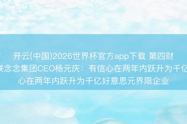 开云(中国)2026世界杯官方app下载 第四财季营收1495亿元 联念念集团CEO杨元庆：有信心在两年内跃升为千亿好意思元界限企业