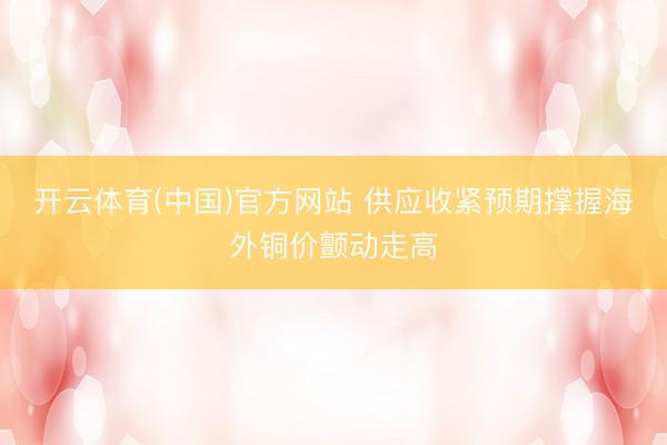 开云体育(中国)官方网站 供应收紧预期撑握海外铜价颤动走高
