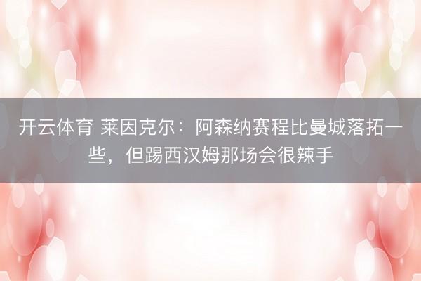 开云体育 莱因克尔：阿森纳赛程比曼城落拓一些，但踢西汉姆那场会很辣手