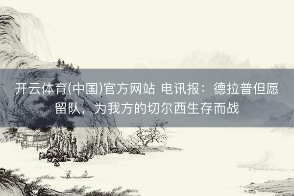 开云体育(中国)官方网站 电讯报：德拉普但愿留队，为我方的切尔西生存而战