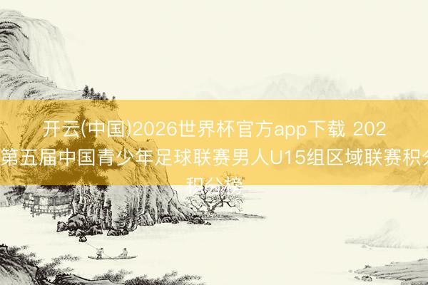 开云(中国)2026世界杯官方app下载 2026年第五届中国青少年足球联赛男人U15组区域联赛积分榜