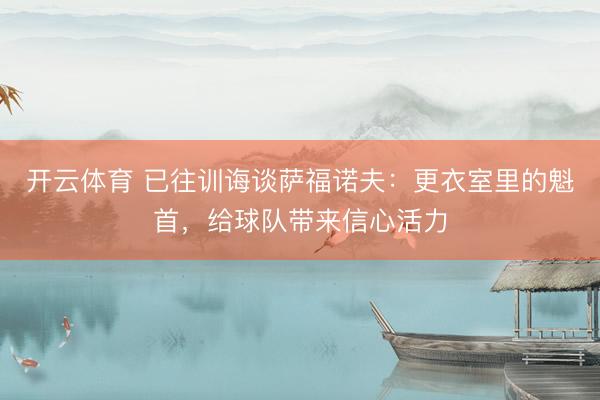 开云体育 已往训诲谈萨福诺夫:更衣室里的魁首,给球队带来信心活力