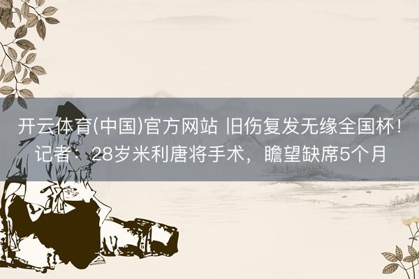 开云体育(中国)官方网站 旧伤复发无缘全国杯！记者：28岁米利唐将手术，瞻望缺席5个月