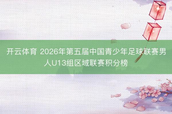 开云体育 2026年第五届中国青少年足球联赛男人U13组区域联赛积分榜