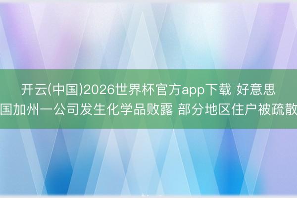 开云(中国)2026世界杯官方app下载 好意思国加州一公司发生化学品败露 部分地区住户被疏散