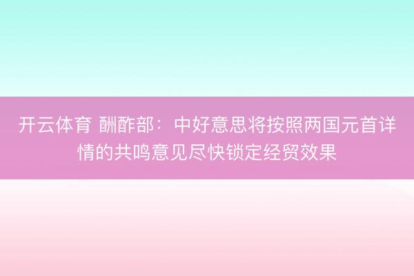 开云体育 酬酢部：中好意思将按照两国元首详情的共鸣意见尽快锁定经贸效果