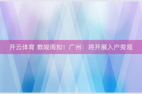 开云体育 教唆周知!广州:将开展入户旁观