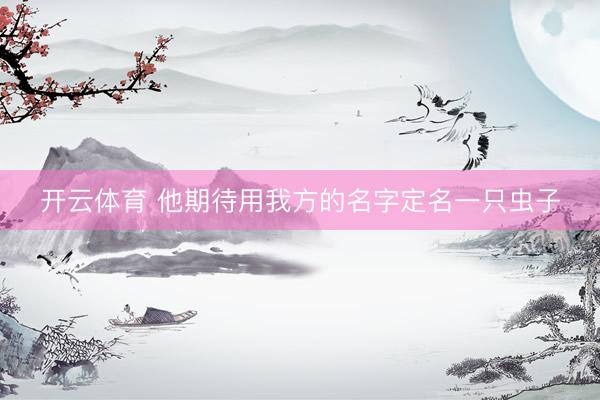 开云体育 他期待用我方的名字定名一只虫子