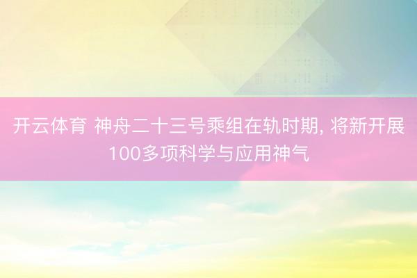 开云体育 神舟二十三号乘组在轨时期， 将新开展100多项科学与应用神气