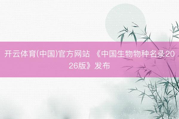 开云体育(中国)官方网站 《中国生物物种名录2026版》发布